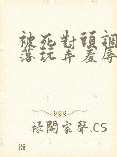 被死对头调教沦落玩弄羞辱