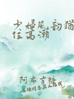 少妇风韵犹存上位高潮