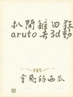 扒开雏田狂揉naruto去3d动漫