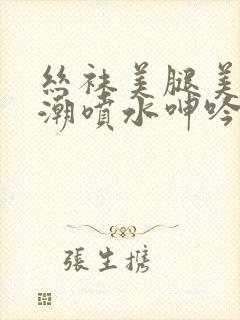 丝袜美腿美女高潮喷水呻吟