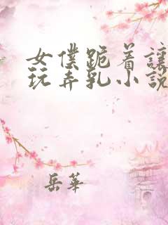 女仆跪着让主人玩弄乳小说