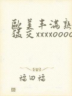 欧美丰满熟妇性猛交xxxxoooo