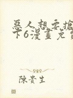 恶人想要抢救一下6漫画免费阅读