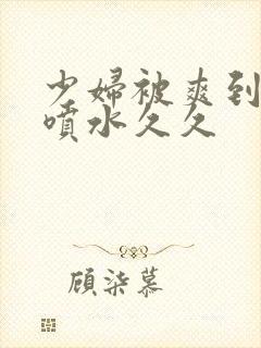 少妇被爽到高潮喷水久久