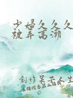 少妇久久久久久被弄高潮