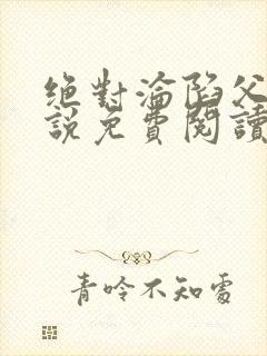 绝对沦陷父女小说免费阅读全文无弹窗