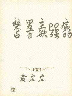 双男主po病娇占有欲强的小说