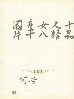 国产女人十八毛片十八精品