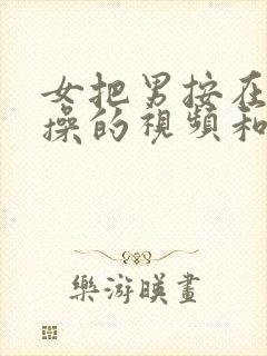 女把男按在床上操的视频和