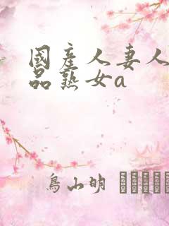 国产人妻人伦精品熟女a