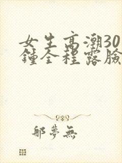 女生高潮30分钟全程露脸