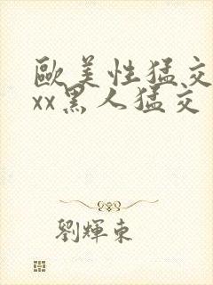 欧美性猛交xxxx黑人猛交