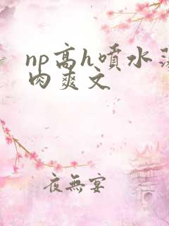 np高h喷水荡肉爽文