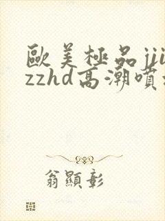 欧美极品jiizzhd高潮喷水