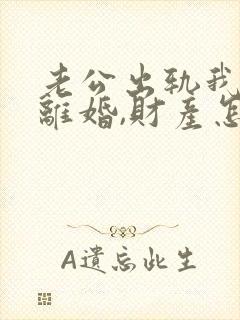 老公出轨我提出离婚,财产怎么分割?