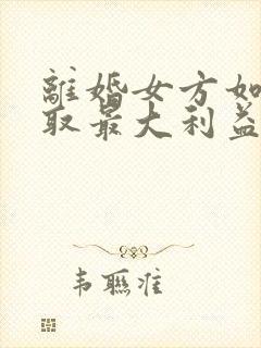 离婚女方如何争取最大利益