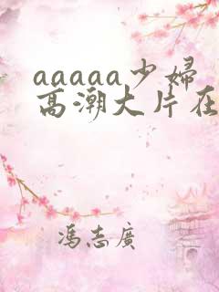 aaaaa少妇高潮大片在线