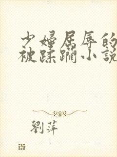 少妇屈辱的跪趴被蹂躏小说