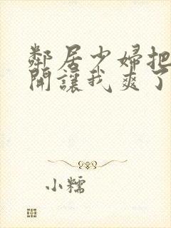 邻居少妇把腿张开让我爽了一夜