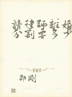 请律师离婚财产分割要多少钱