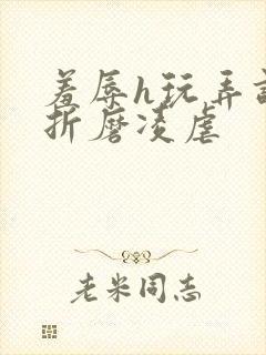 羞辱h玩弄调教折磨凌虐