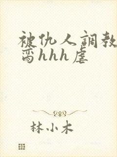 被仇人调教成禁脔hhh虐