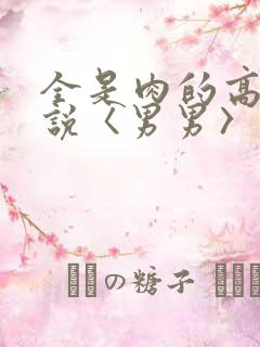 全是肉的高h小说〈男男〉