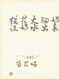 校花大胸奶汁乳流奶水出来