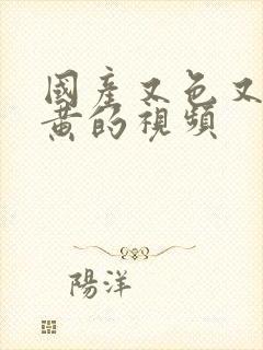 国产又色又爽又黄的视频