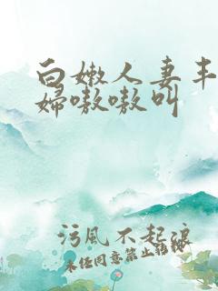 白嫩人妻丰满少妇嗷嗷叫