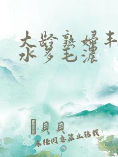 大龄熟妇丰满有水多毛浓