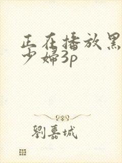 正在播放黑人与少妇3p