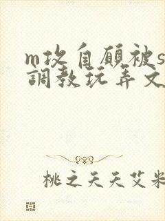 m攻自愿被s受调教玩弄文