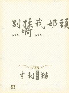 别揉我奶头…嗯…啊…