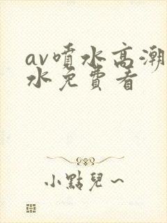 av喷水高潮喷水免费看
