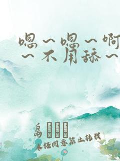 嗯～嗯～啊嗯嗯～不用舔～用力嗯～