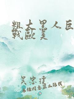 粗大黑人巨茎大战欧美