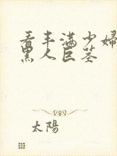 看丰满少妇大战黑人巨茎