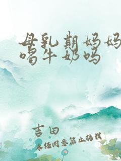 母乳期妈妈可以喝牛奶吗