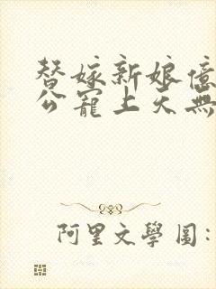 替嫁新娘亿万老公宠上天无弹窗笔趣阁