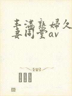 丰满熟妇久久人妻同堂av