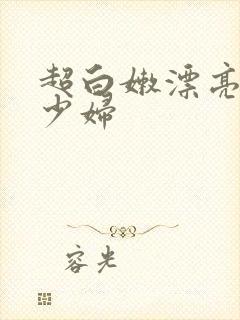 超白嫩漂亮气质少妇