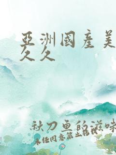 亚洲国产美女久久久