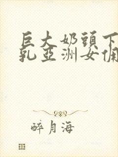 巨大奶头下垂大乳亚洲女佣的奶水