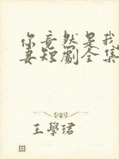 你竟然是我的前妻短剧全集免费观看