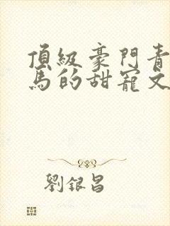 顶级豪门青梅竹马的甜宠文