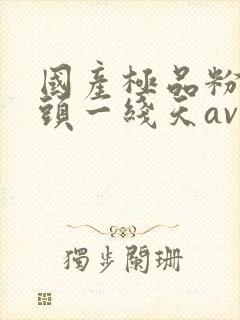 国产极品粉嫩馒头一线天av