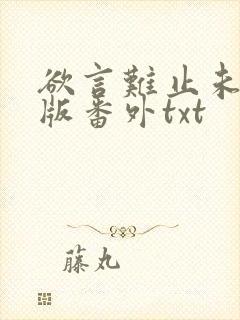 欲言难止未删减版番外txt