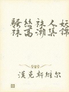 骚丝袜人妖骚丝袜高潮集锦绣