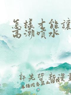 怎样才能让女人高潮喷水